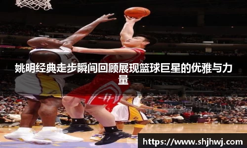 姚明经典走步瞬间回顾展现篮球巨星的优雅与力量