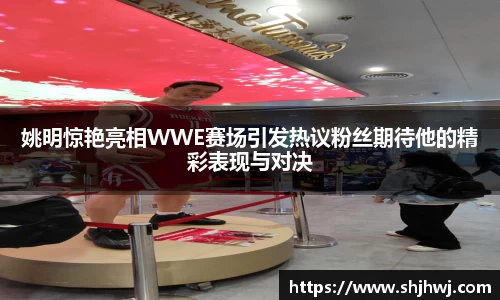 姚明惊艳亮相WWE赛场引发热议粉丝期待他的精彩表现与对决