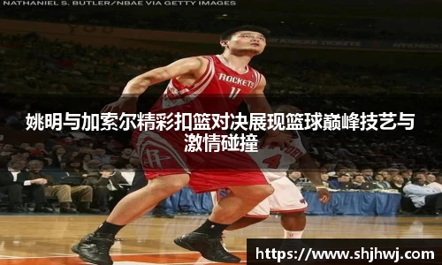 姚明与加索尔精彩扣篮对决展现篮球巅峰技艺与激情碰撞