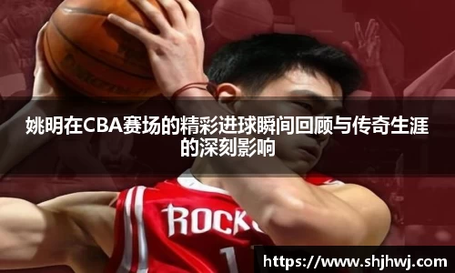 姚明在CBA赛场的精彩进球瞬间回顾与传奇生涯的深刻影响
