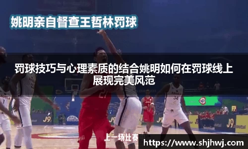 罚球技巧与心理素质的结合姚明如何在罚球线上展现完美风范