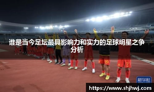 谁是当今足坛最具影响力和实力的足球明星之争分析