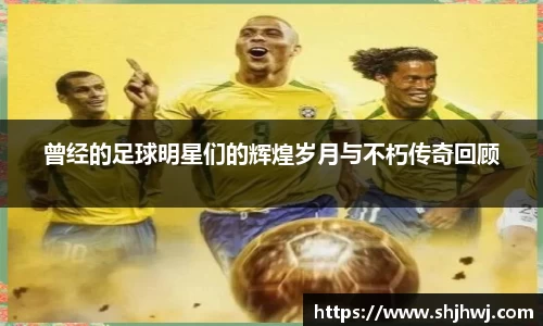 曾经的足球明星们的辉煌岁月与不朽传奇回顾