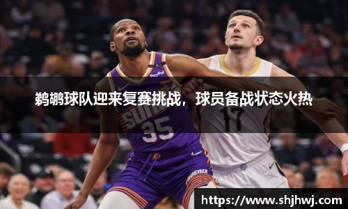 鹈鹕球队迎来复赛挑战，球员备战状态火热