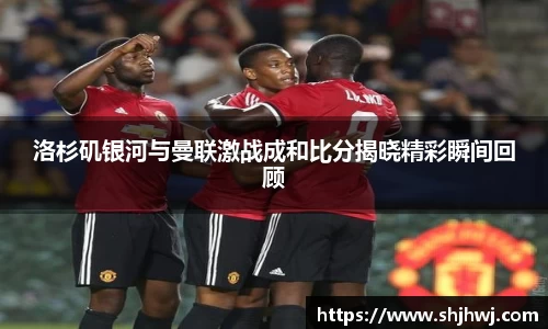 洛杉矶银河与曼联激战成和比分揭晓精彩瞬间回顾