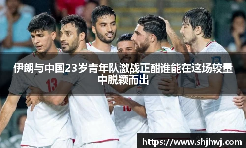 伊朗与中国23岁青年队激战正酣谁能在这场较量中脱颖而出