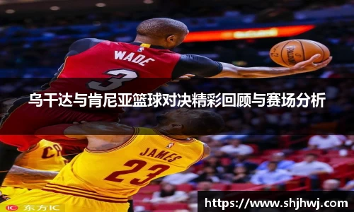 乌干达与肯尼亚篮球对决精彩回顾与赛场分析