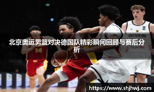 北京奥运男篮对决德国队精彩瞬间回顾与赛后分析