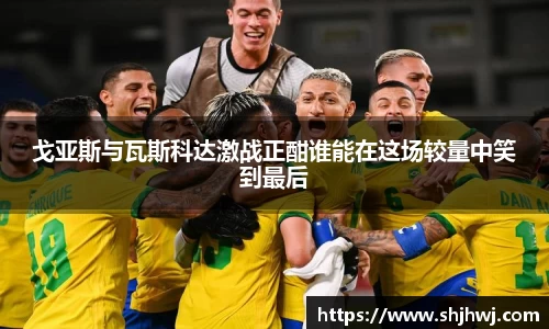 戈亚斯与瓦斯科达激战正酣谁能在这场较量中笑到最后