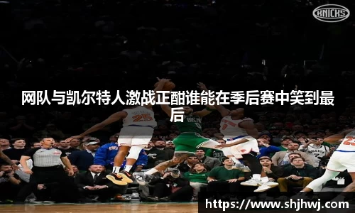 网队与凯尔特人激战正酣谁能在季后赛中笑到最后