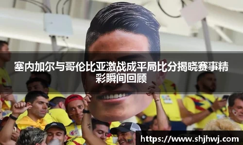 塞内加尔与哥伦比亚激战成平局比分揭晓赛事精彩瞬间回顾