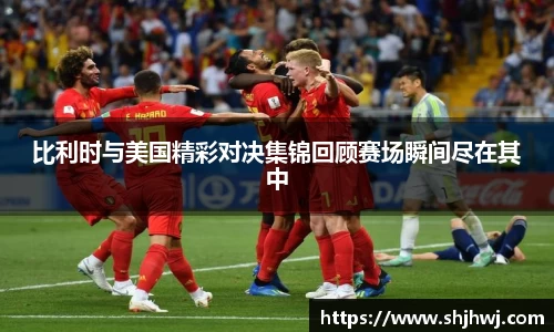 比利时与美国精彩对决集锦回顾赛场瞬间尽在其中