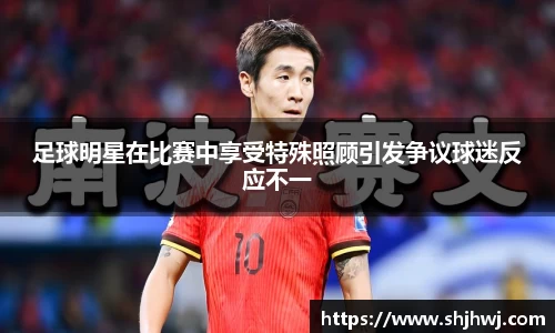 足球明星在比赛中享受特殊照顾引发争议球迷反应不一