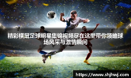 精彩横屏足球明星集锦视频尽在这里带你领略球场风采与激情瞬间