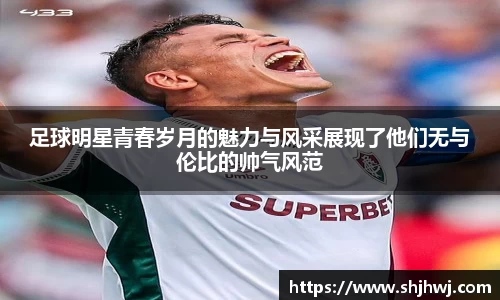 足球明星青春岁月的魅力与风采展现了他们无与伦比的帅气风范