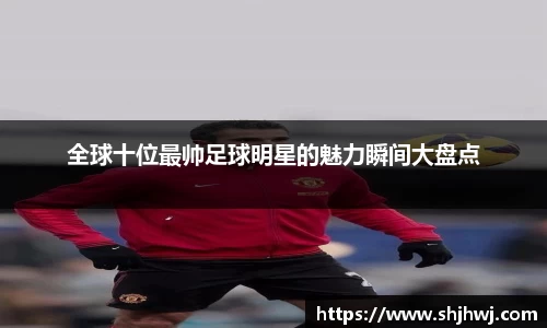 全球十位最帅足球明星的魅力瞬间大盘点